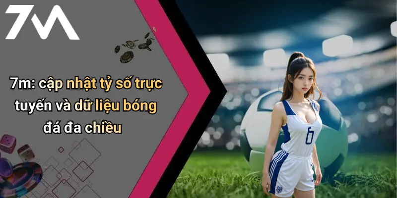 7m: cập nhật tỷ số trực tuyến và dữ liệu bóng đá đa chiều