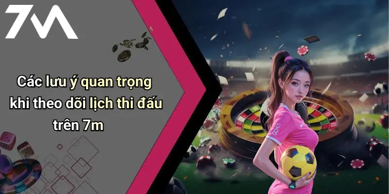 Các lưu ý quan trọng khi theo dõi lịch thi đấu trên 7m