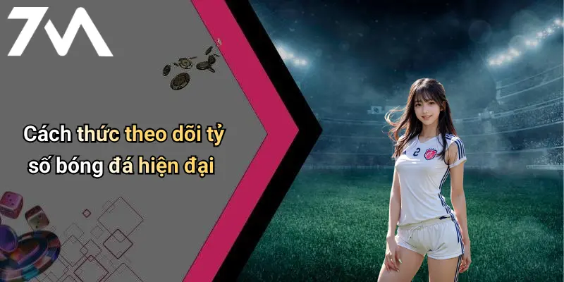 Cách thức theo dõi tỷ số bóng đá hiện đại