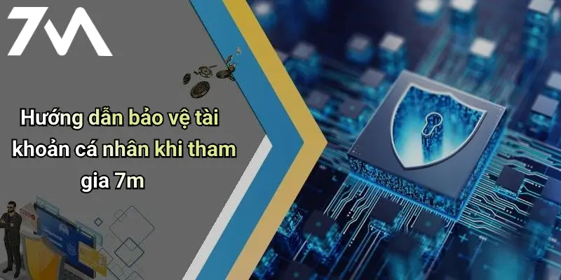 Hướng dẫn bảo vệ tài khoản cá nhân khi tham gia 7m