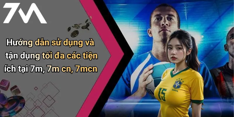 Hướng dẫn sử dụng và tận dụng tối đa các tiện ích tại 7m, 7m cn, 7mcn