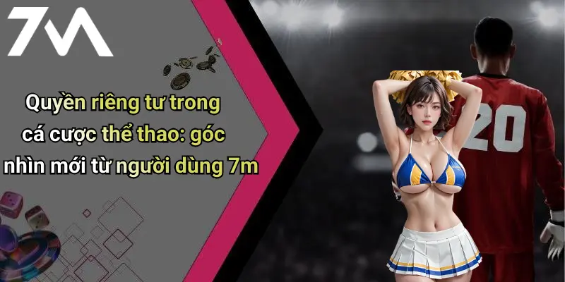 Quyền riêng tư trong cá cược thể thao: góc nhìn mới từ người dùng 7m