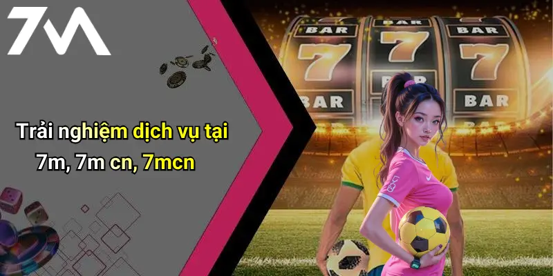 Trải nghiệm dịch vụ tại 7m, 7m cn, 7mcn
