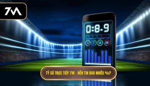 Tỷ số trực tiếp 7M – nên tin bao nhiêu %_