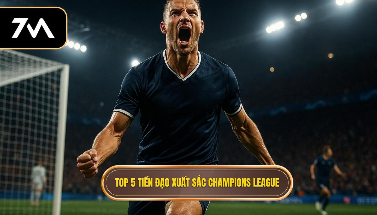 Phân tích Danh sách Top 5 tiền đạo cắm xuất sắc nhất Champions League